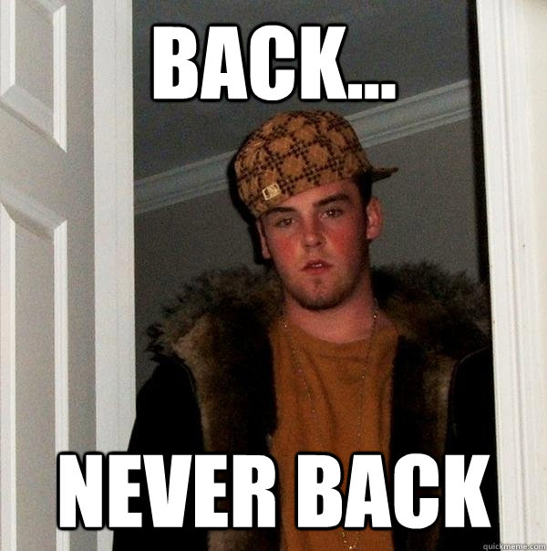 Back... NEVER BACK  Scumbag Steve