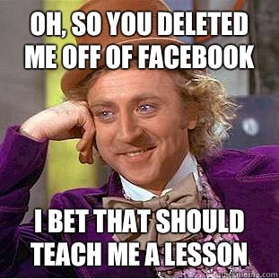 Oh, so you deleted me off of facebook  I bet that should teach me a lesson   Condescending Wonka