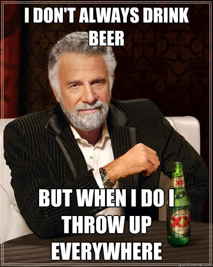 I don't always drink beer but when I do i throw up everywhere  The Most Interesting Man In The World