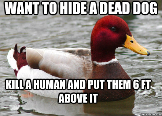 Want to Hide a Dead Dog Kill a Human and put them 6 ft above it  Malicious Advice Mallard