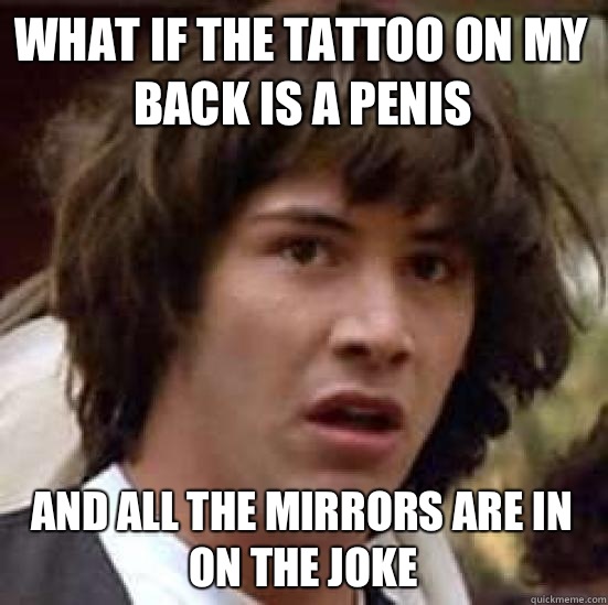 what if the tattoo on my back is a penis And all the mirrors are in on the joke  conspiracy keanu