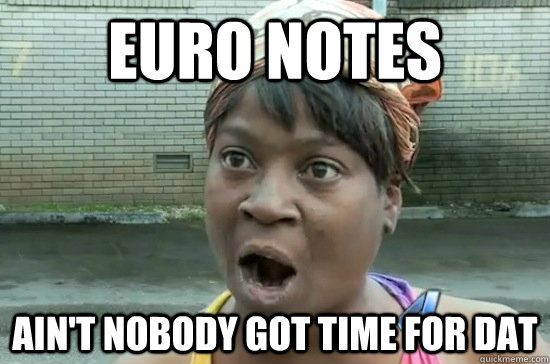 Euro notes ain't nobody got time for dat  Aint nobody got time for that