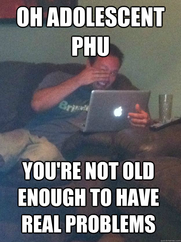 OH adolescent phu you're not old enough to have real problems  MEME DAD