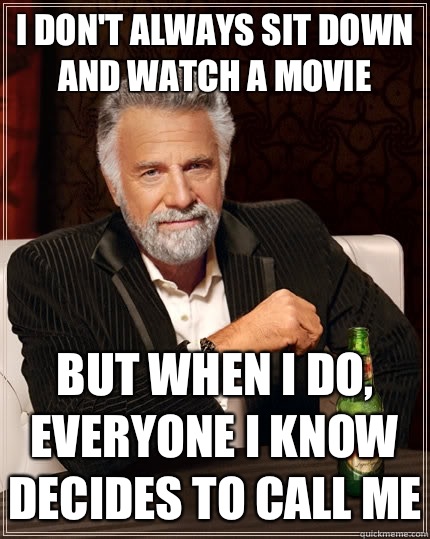I don't always sit down and watch a movie but when I do, everyone i know decides to call me  The Most Interesting Man In The World