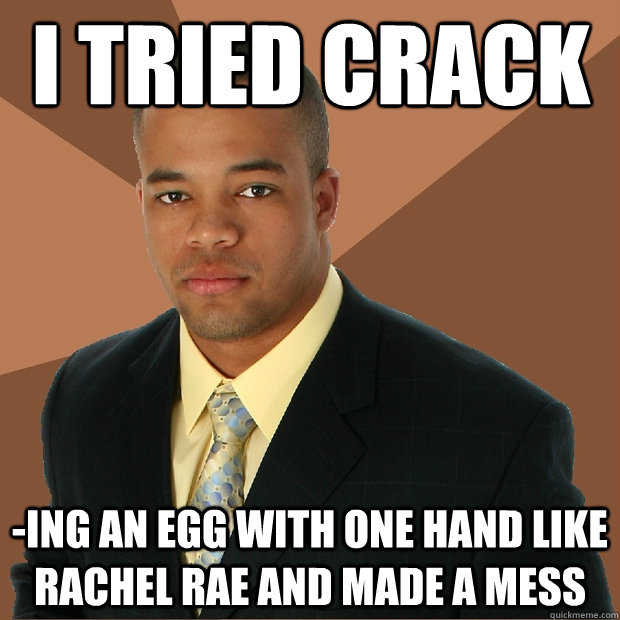 I tried crack -ing an egg with one hand like Rachel Rae and made a mess  - I tried crack -ing an egg with one hand like Rachel Rae and made a mess   Successful Black Man