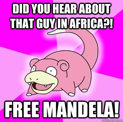 Did you hear about that guy in Africa?! FREE MANDELA!  Slowpoke