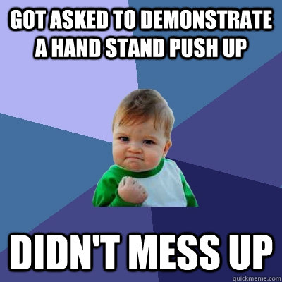 Got asked to demonstrate a hand stand push up Didn't mess up  Success Kid