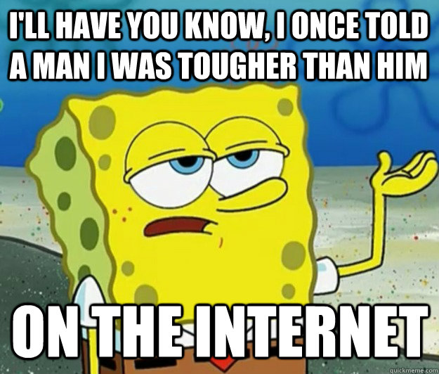 I'll have you know, I once told a man I was tougher than him On the internet  Tough Spongebob