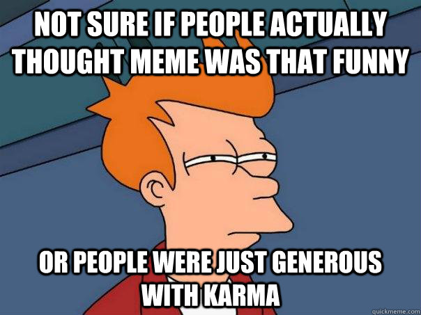 Not sure if people actually thought meme was that funny Or people were just generous with karma  Futurama Fry