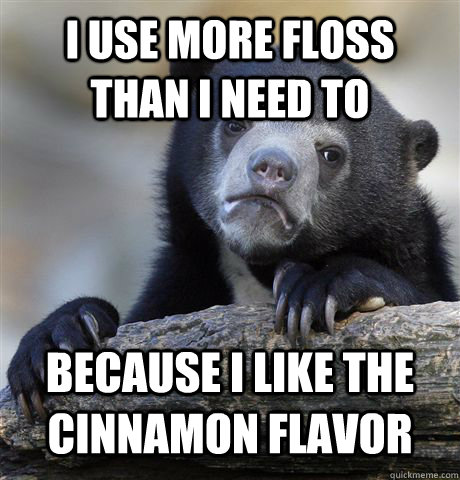 I use more floss than i need to because i like the cinnamon flavor  Confession Bear