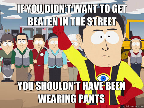 If you didn't want to get beaten in the street You shouldn't have been wearing pants - If you didn't want to get beaten in the street You shouldn't have been wearing pants  Captain Hindsight