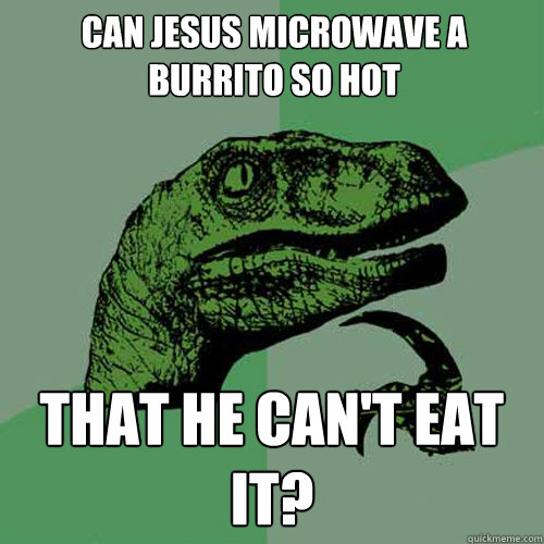 Can Jesus microwave a burrito so hot that he can't eat it? - Can Jesus microwave a burrito so hot that he can't eat it?  Philosoraptor