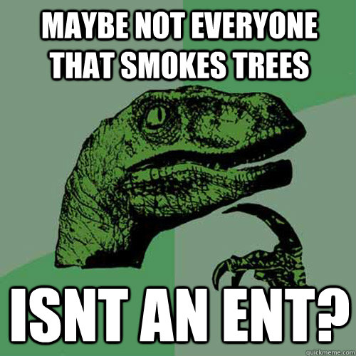 maybe not everyone that smokes trees isnt an ent?  Philosoraptor