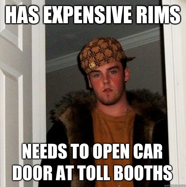 Has expensive rims Needs to open car door at toll booths - Has expensive rims Needs to open car door at toll booths  Scumbag Steve