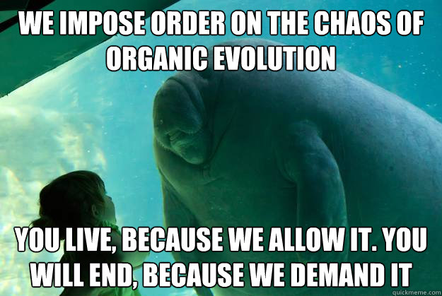 we impose order on the chaos of organic evolution you live, because we allow it. You will end, because we demand it  Overlord Manatee