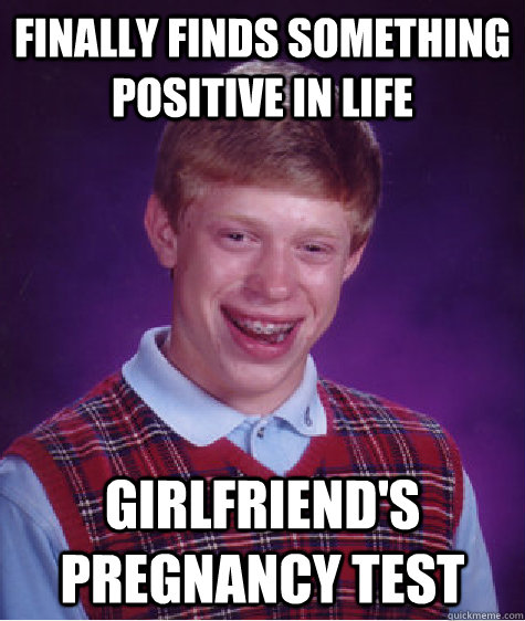 Finally finds something positive in life Girlfriend's pregnancy test  Bad Luck Brian