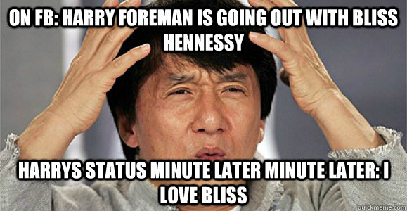 On fb: Harry Foreman is going out with bliss Hennessy Harrys status minute later minute later: i love bliss - On fb: Harry Foreman is going out with bliss Hennessy Harrys status minute later minute later: i love bliss  Confused Jackie Chan