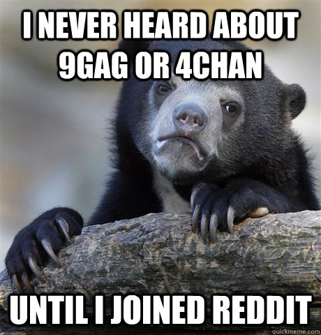 I never heard about 9GAG or 4chan until i joined reddit  Confession Bear