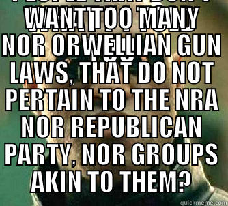 WHAT F I TOLD YOU THAT THERE ARE PEOPLE THAT DON'T WANT TOO MANY NOR ORWELLIAN GUN LAWS, THAT DO NOT PERTAIN TO THE NRA NOR REPUBLICAN PARTY, NOR GROUPS AKIN TO THEM? Matrix Morpheus