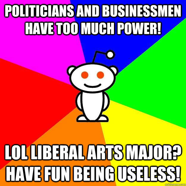 Politicians and businessmen have too much power! lol liberal arts major? Have fun being useless!  Reddit Alien