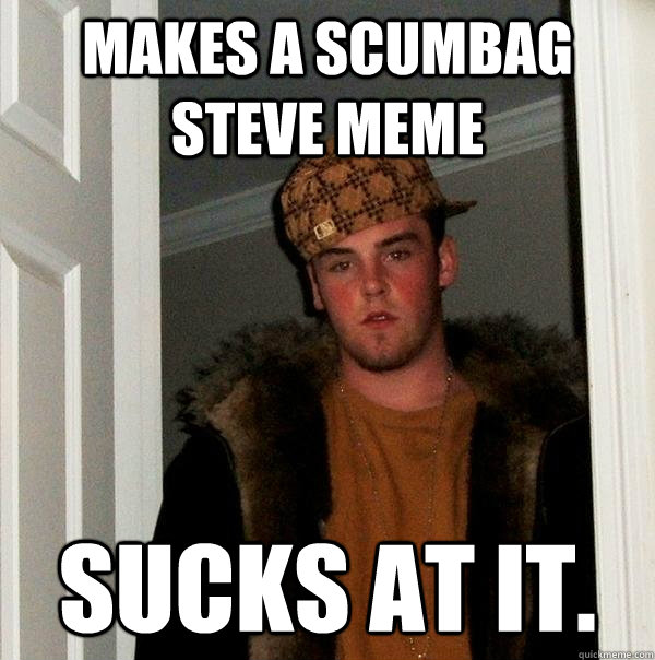 makes a scumbag steve meme Sucks at it.   Scumbag Steve