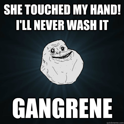 she touched my hand! i'll never wash it gangrene  Forever Alone