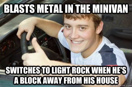 Blasts metal in the minivan Switches to light rock when he's a block away from his house  New Teenage Driver
