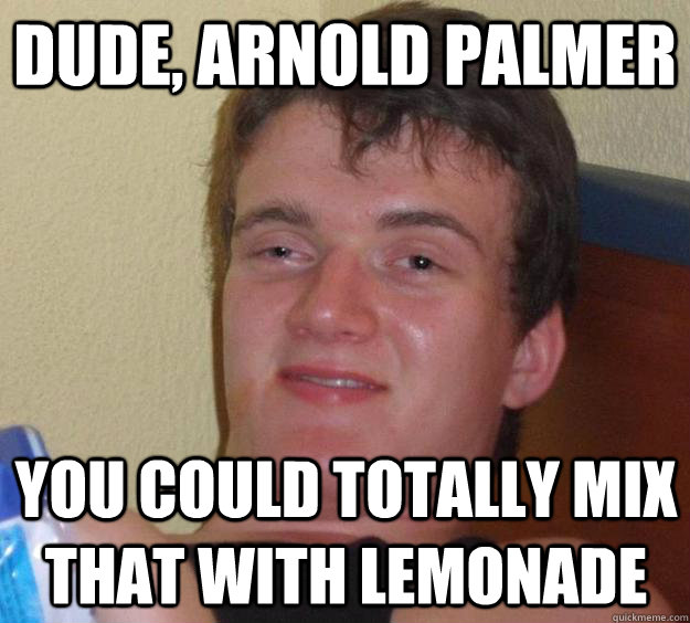 Dude, Arnold Palmer you could totally mix that with lemonade - Dude, Arnold Palmer you could totally mix that with lemonade  10 Guy