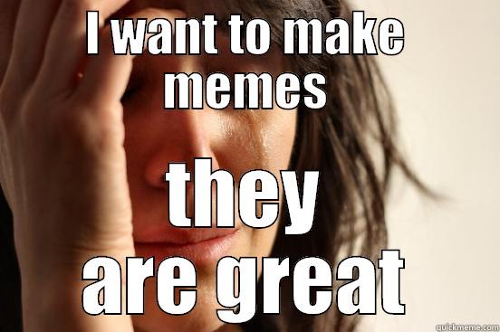 I WANT TO MAKE MEMES THEY ARE GREAT First World Problems