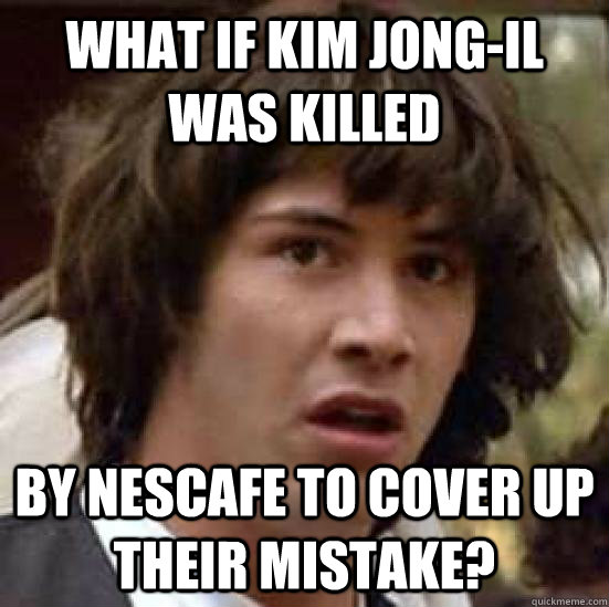 What if Kim Jong-Il was killed by Nescafe to cover up their mistake?  Seems legit