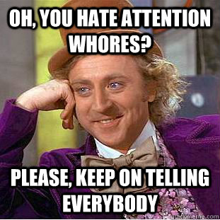 Oh, you hate attention whores? Please, keep on telling everybody  Condescending Wonka