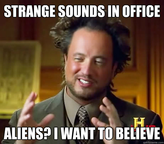 strange sounds in office aliens? i want to believe - strange sounds in office aliens? i want to believe  Ancient Aliens