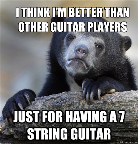 I think i'm better than other guitar players just for having a 7 string guitar  Confession Bear