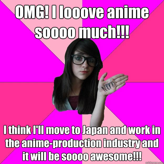 OMG! I looove anime soooo much!!! I think I'll move to Japan and work in the anime-production industry and it will be soooo awesome!!!  Idiot Nerd Girl