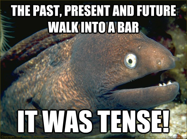 The past, present and future walk into a bar it was tense! - The past, present and future walk into a bar it was tense!  Bad Joke Eel