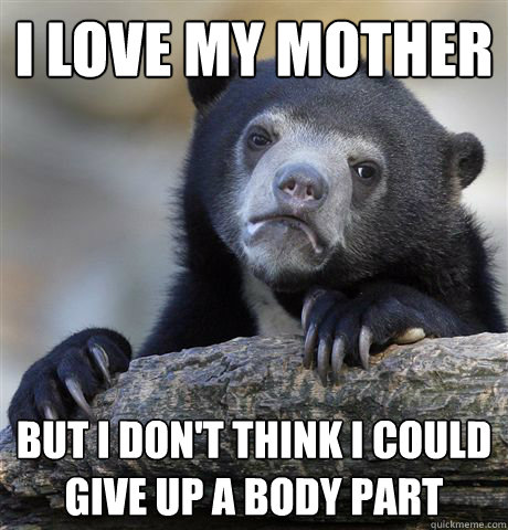 I love my mother But I don't think I could give up a body part  Confession Bear