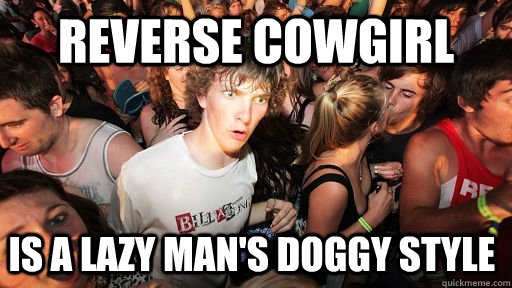 Reverse cowgirl Is a lazy man's doggy style  Sudden Clarity Clarence