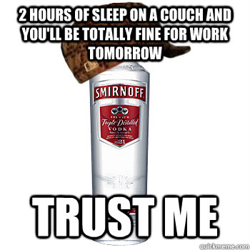 2 hours of sleep on a couch and you'll be totally fine for work tomorrow trust me  Scumbag Alcohol