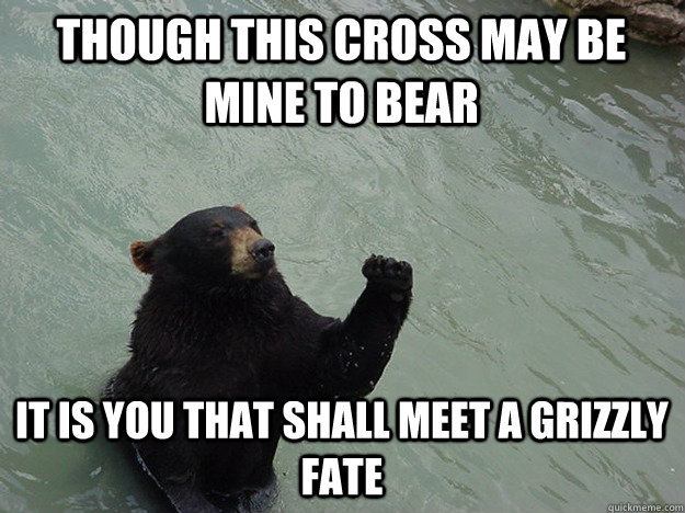 Though this cross may be mine to bear It is you that shall meet a grizzly fate  