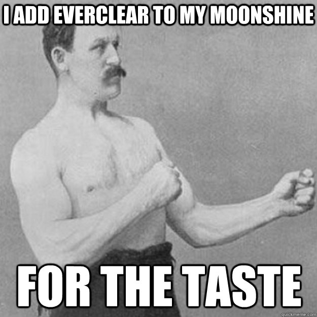 I add everclear to my moonshine for the taste - I add everclear to my moonshine for the taste  overly manly man