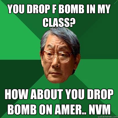 You drop F bomb in my class?  how about you drop bomb on Amer.. nvm  High Expectations Asian Father