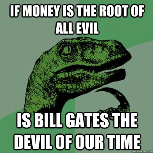 If money is the root of all evil Is Bill Gates the devil of our time  Philosoraptor