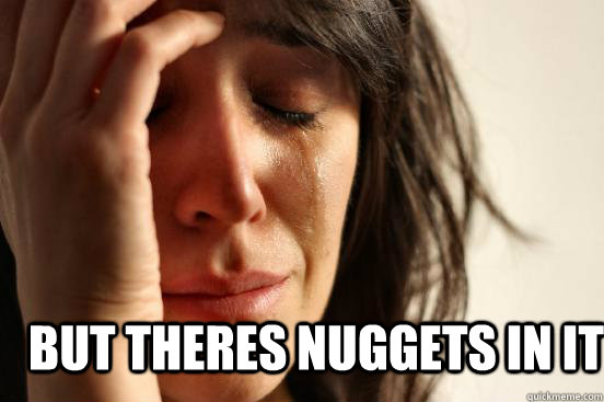 but theres nuggets in it  First World Problems