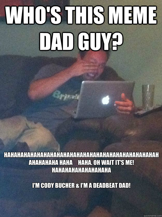 who's this meme dad guy? hahahahahahahahahahahahahahahahahahahahahahahahahahahaha haha     haha. oh wait it's me! hahahahahahahahaha

i'm cody bucher & i'm a deadbeat dad!

                    MEME DAD