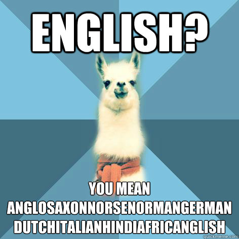 English? You mean
Anglosaxonnorsenormangermandutchitalianhindiafricanglish - English? You mean
Anglosaxonnorsenormangermandutchitalianhindiafricanglish  Linguist Llama