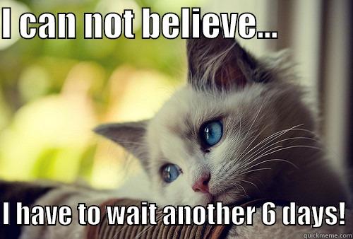 I CAN NOT BELIEVE...             I HAVE TO WAIT ANOTHER 6 DAYS! First World Problems Cat