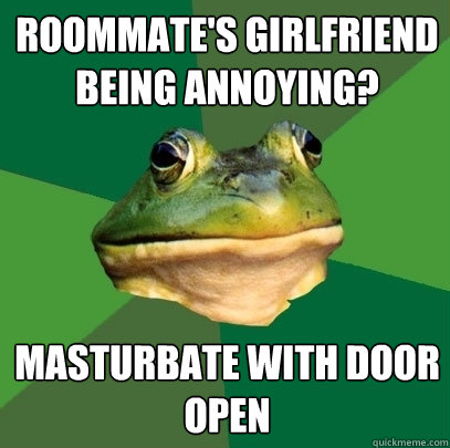 Roommate's girlfriend being annoying? Masturbate with door open  Foul Bachelor Frog