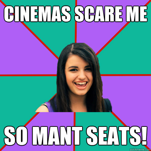 cinemas scare me SO MANT SEATS!  Rebecca Black