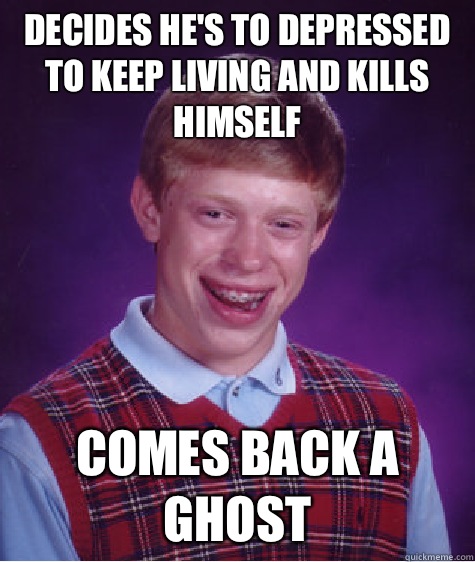 Decides he's to depressed to keep living and kills himself Comes back a ghost - Decides he's to depressed to keep living and kills himself Comes back a ghost  Bad Luck Brian