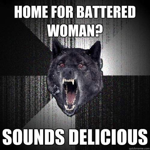 HOME FOR BATTERED WOMAN? sounds delicious  Insanity Wolf